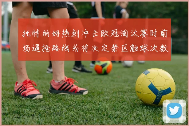 托特纳姆热刺冲击欧冠淘汰赛时前场逼抢路线或将决定禁区触球次数