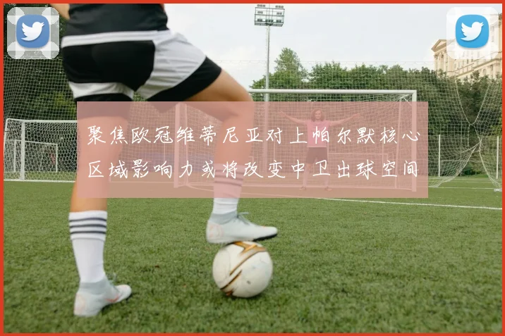 聚焦欧冠维蒂尼亚对上帕尔默核心区域影响力或将改变中卫出球空间