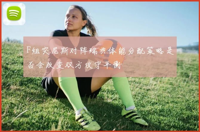 F组突尼斯对阵瑞典体能分配策略是否会改变双方攻守平衡