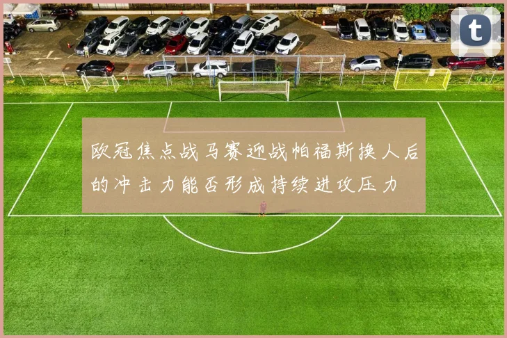 欧冠焦点战马赛迎战帕福斯换人后的冲击力能否形成持续进攻压力