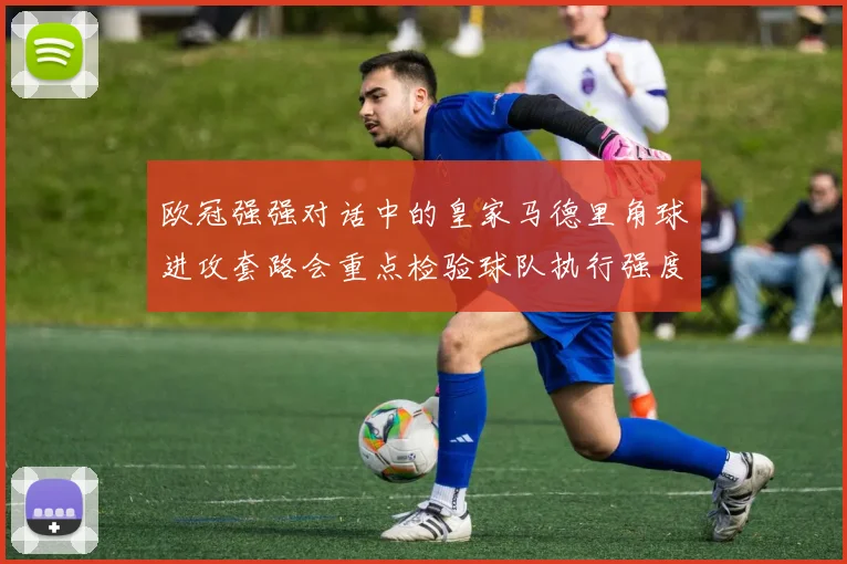 欧冠强强对话中的皇家马德里角球进攻套路会重点检验球队执行强度