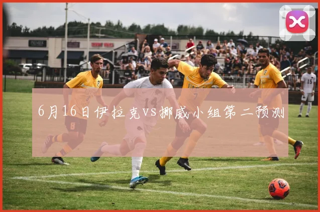 6月16日伊拉克vs挪威小组第二预测