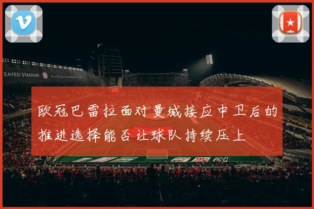 欧冠巴雷拉面对曼城接应中卫后的推进选择能否让球队持续压上
