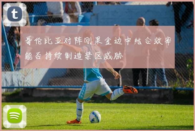 哥伦比亚对阵刚果金边中结合效率能否持续制造禁区威胁