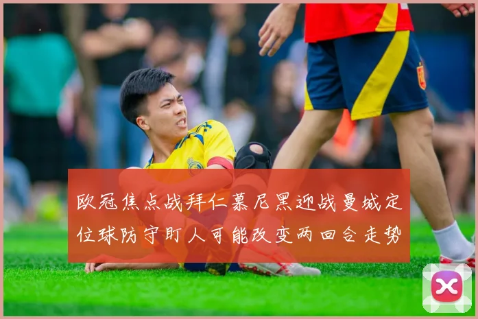 欧冠焦点战拜仁慕尼黑迎战曼城定位球防守盯人可能改变两回合走势