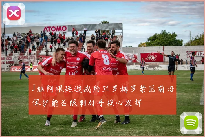 J组阿根廷迎战约旦罗梅罗禁区前沿保护能否限制对手核心发挥